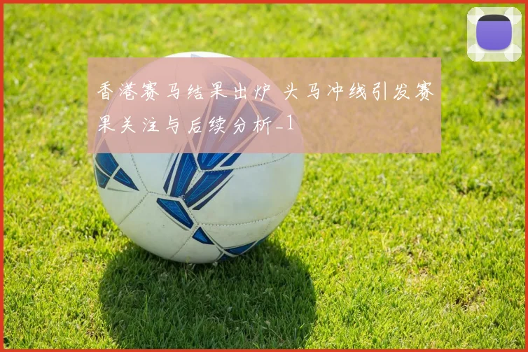 香港赛马结果出炉 头马冲线引发赛果关注与后续分析_1