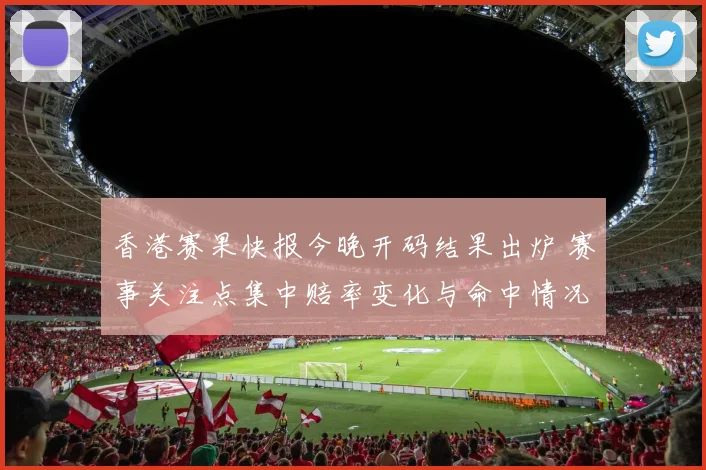 香港赛果快报今晚开码结果出炉 赛事关注点集中赔率变化与命中情况