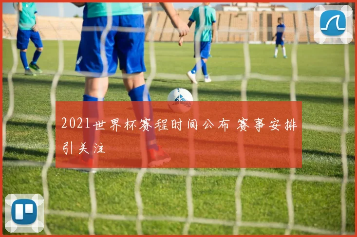 2021世界杯赛程时间公布 赛事安排引关注