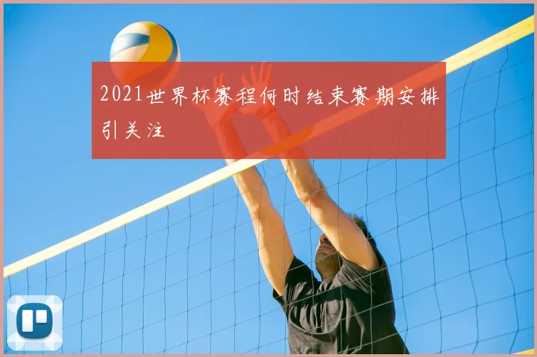 2021世界杯赛程何时结束赛期安排引关注
