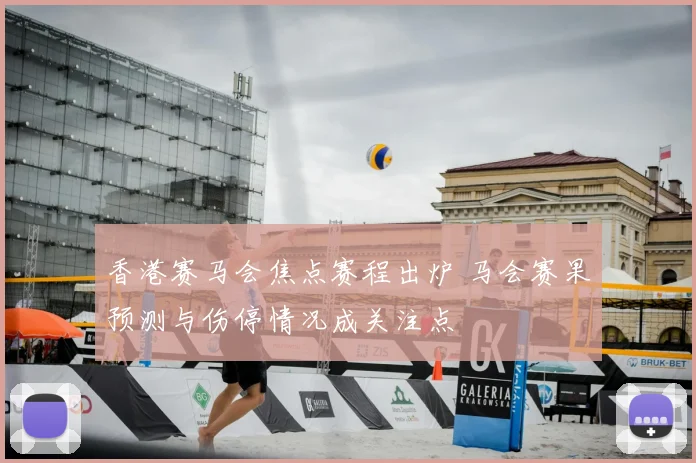 香港赛马会焦点赛程出炉 马会赛果预测与伤停情况成关注点