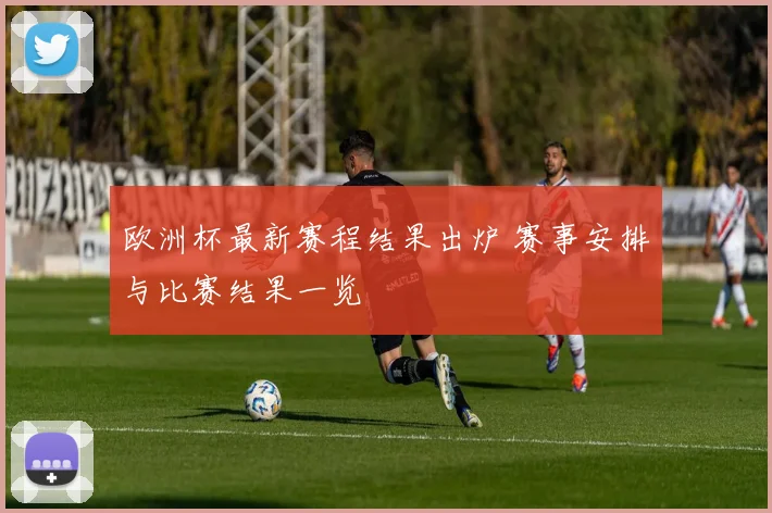 欧洲杯最新赛程结果出炉 赛事安排与比赛结果一览