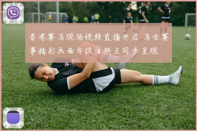 香港赛马现场视频直播开启 马会赛事精彩画面与投注热点同步呈现
