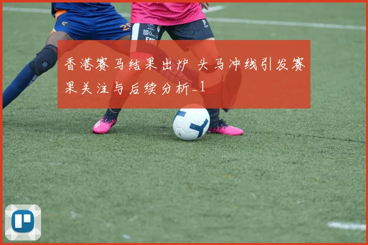 香港赛马结果出炉 头马冲线引发赛果关注与后续分析_1