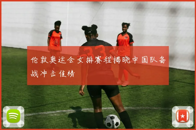 伦敦奥运会女排赛程揭晓中国队备战冲击佳绩