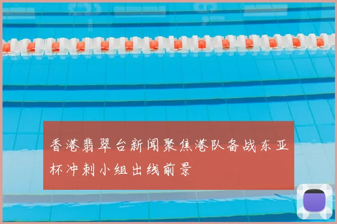 香港翡翠台新闻聚焦港队备战东亚杯冲刺小组出线前景