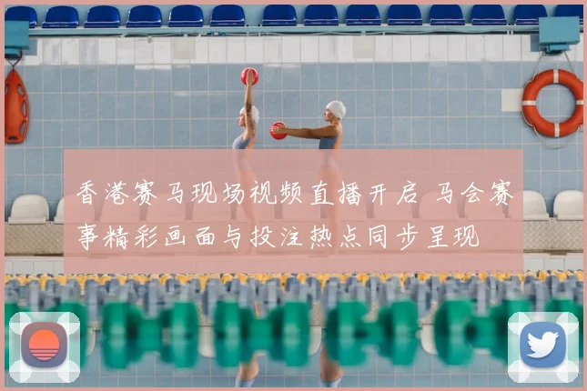 香港赛马现场视频直播开启 马会赛事精彩画面与投注热点同步呈现