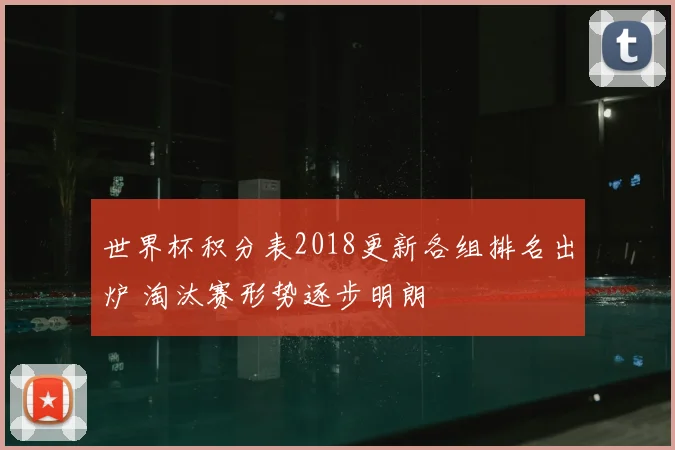 世界杯积分表2018更新各组排名出炉 淘汰赛形势逐步明朗
