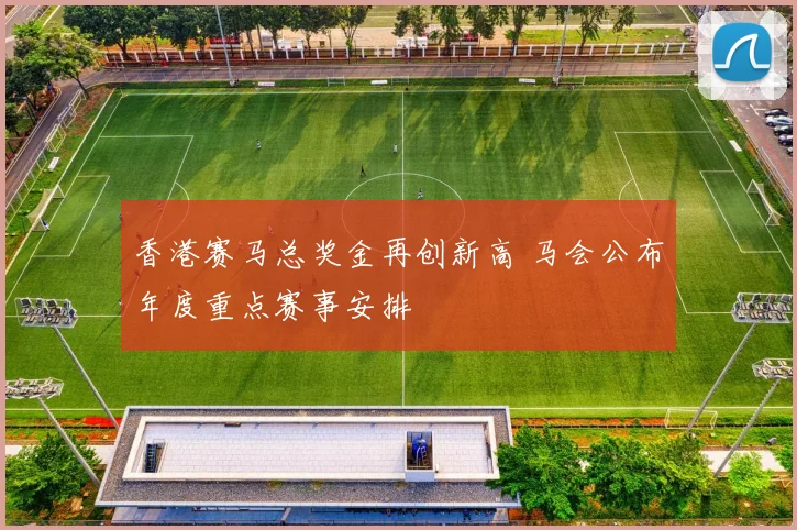 香港赛马总奖金再创新高 马会公布年度重点赛事安排