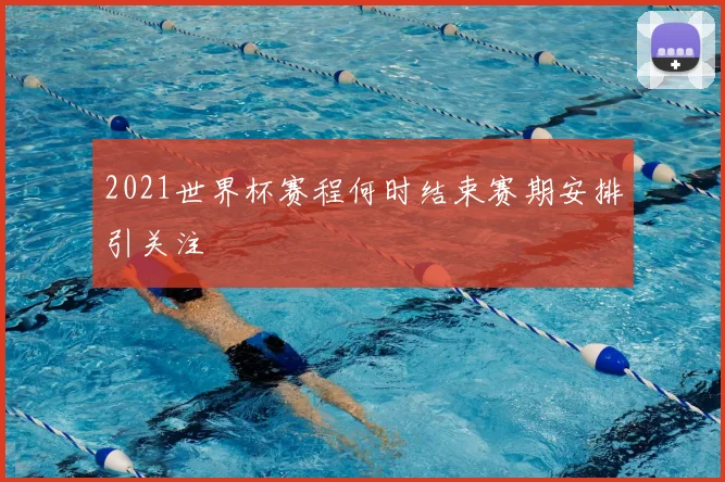 2021世界杯赛程何时结束赛期安排引关注