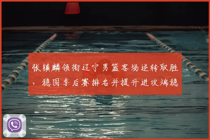 张镇麟领衔辽宁男篮客场逆转取胜，稳固季后赛排名并提升进攻端稳定性