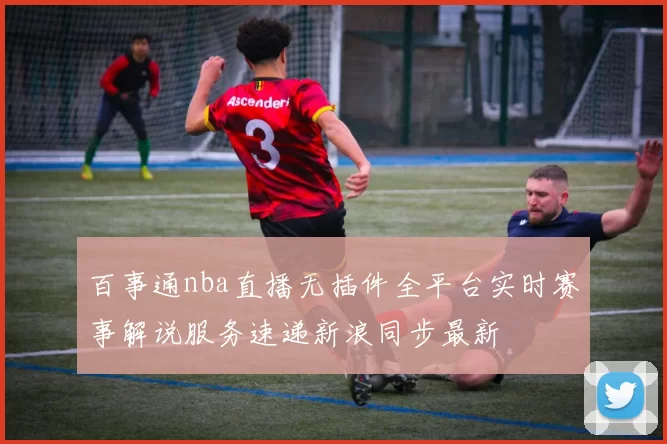 百事通nba直播无插件全平台实时赛事解说服务速递新浪同步最新